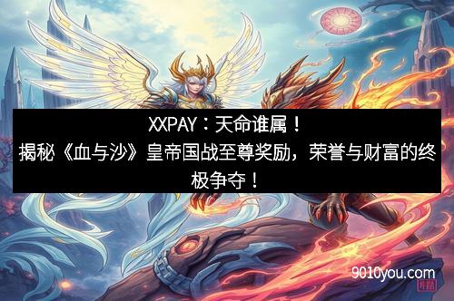 XXPAY：天命谁属！揭秘《血与沙》皇帝国战至尊奖励，荣誉与财富的终极争夺！