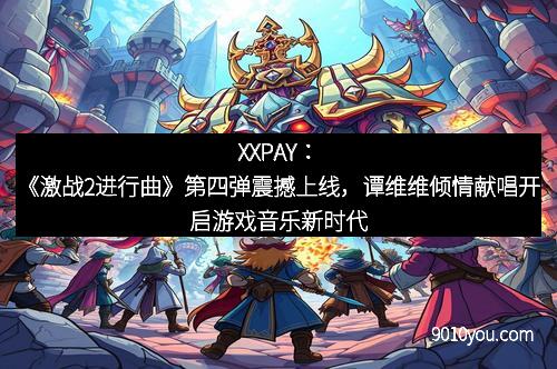 XXPAY：《激战2进行曲》第四弹震撼上线，谭维维倾情献唱开启游戏音乐新时代